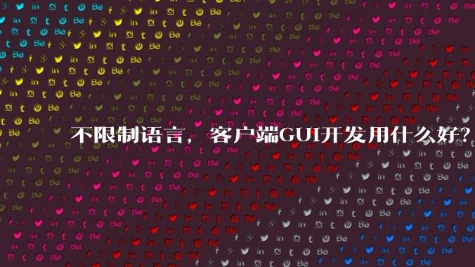 不限制语言，客户端GUI开发用什么好？